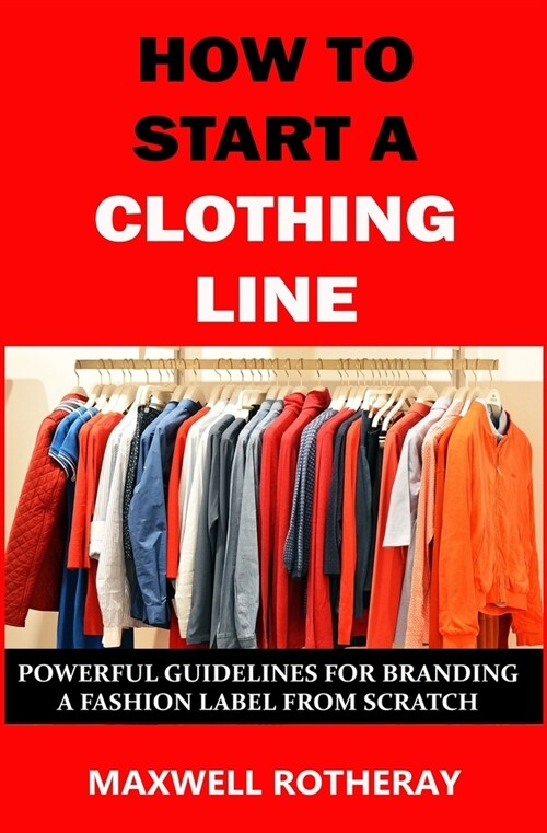How to Start a Clothing Line: Powerful Guidelines for Branding a Fashion Label from Scratch (Paperback)