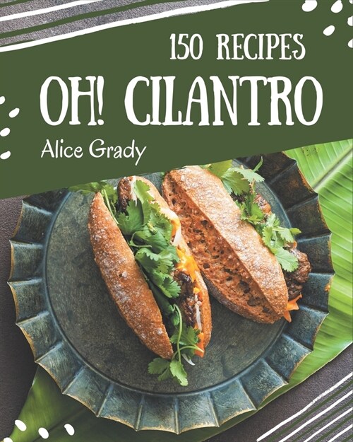 Oh! 150 Cilantro Recipes: The Best Cilantro Cookbook that Delights Your Taste Buds (Paperback)