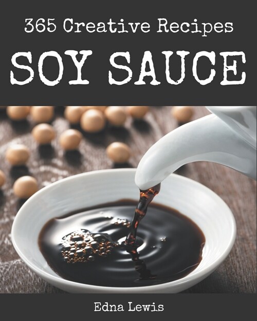 365 Creative Soy Sauce Recipes: Happiness is When You Have a Soy Sauce Cookbook! (Paperback)