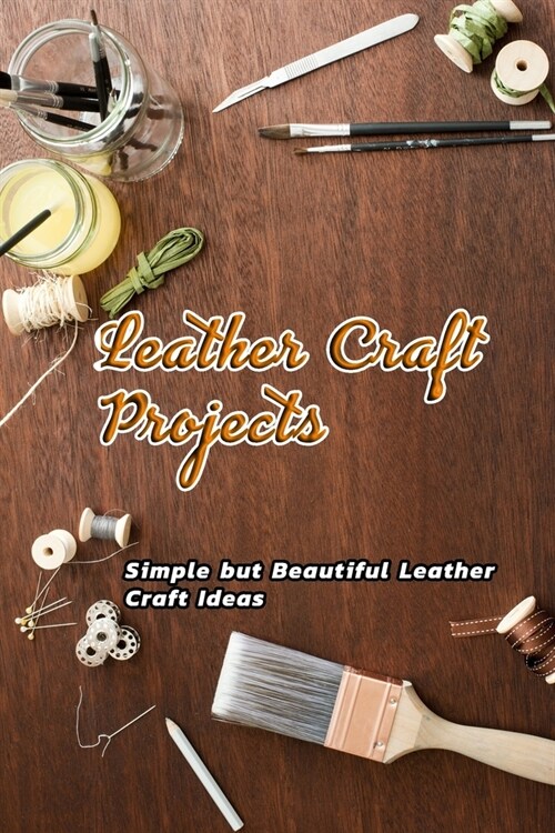 Leather Craft Projects: Simple but Beautiful Leather Craft Ideas: Leather Craft Ideas (Paperback)