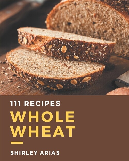 111 Whole Wheat Recipes: An Inspiring Whole Wheat Cookbook for You (Paperback)