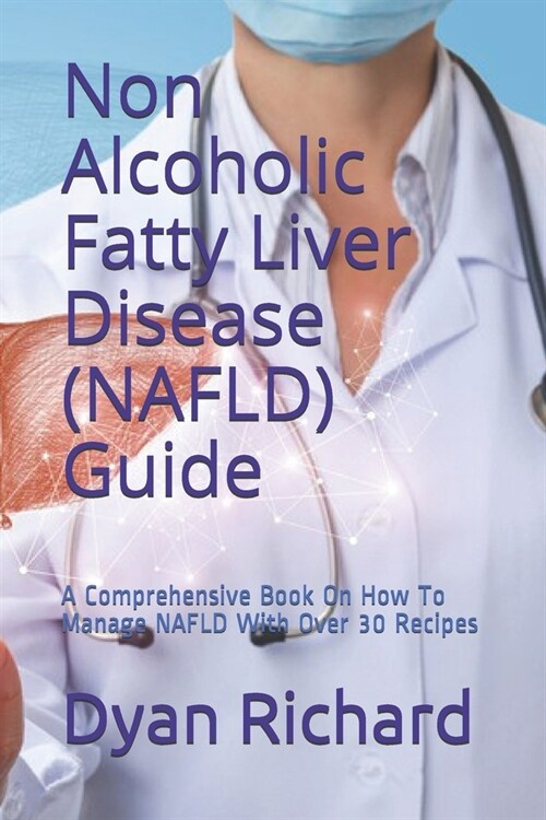 Non Alcoholic Fatty Liver Disease (NAFLD) Guide: A Comprehensive Book On How To Manage NAFLD With Over 30 Recipes (Paperback)