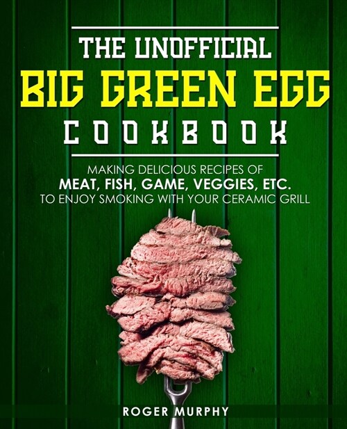 The Unofficial Big Green Egg Cookbook: Making Delicious Recipes of Meat, Fish, Game, Veggies, Etc. to Enjoy Smoking with Your Ceramic Grill (Paperback)