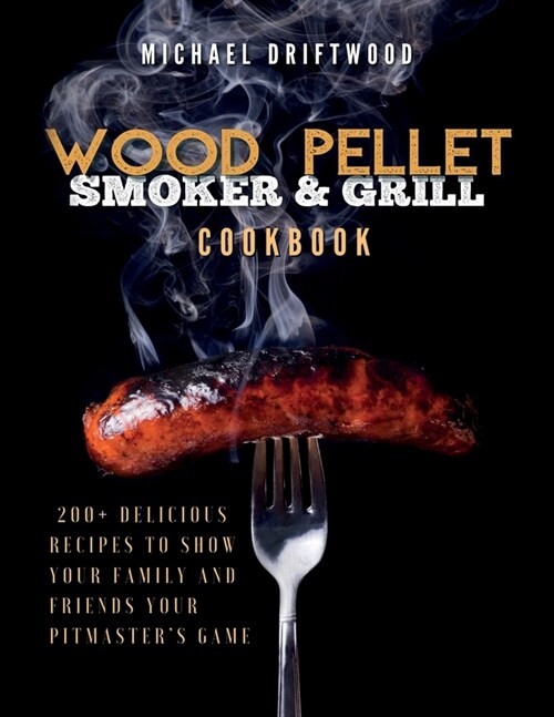 Wood Pellet Smoker and Grill Cookbook: 200+ Delicious Recipes to Show Your Family and Friends Your Pitmasters Game (Paperback)