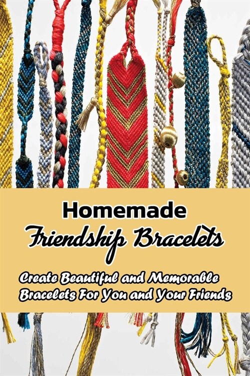 Homemade Friendship Bracelets: Create Beautiful and Memorable Bracelets For You and Your Friends: Make Friendship Bracelets at Home (Paperback)