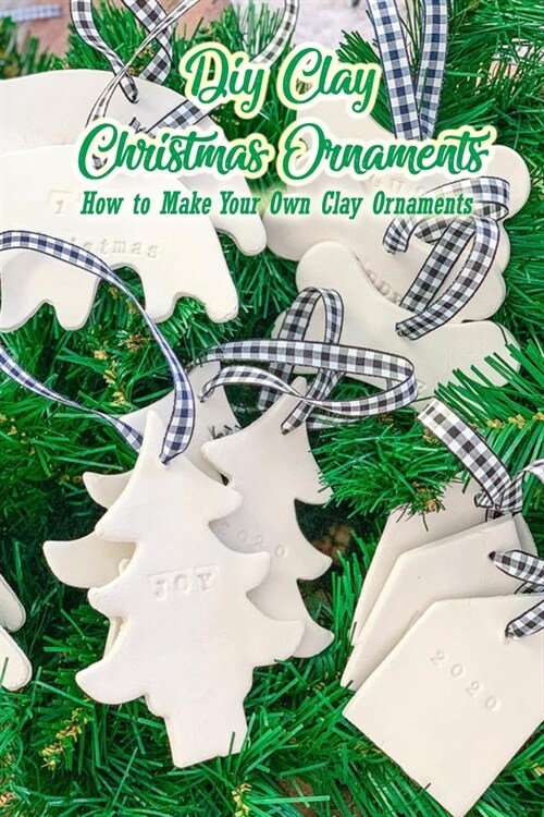 DIY Clay Christmas Ornaments: How to Make Your Own Clay Ornaments: Clay Christmas Ornaments That Add Homemade Style To Your Tree Book (Paperback)