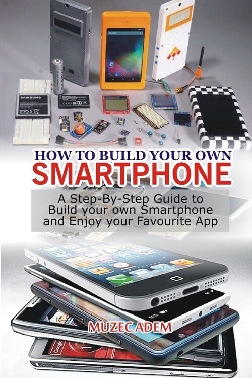 How to Build your own Smartphone: A Step-By-step Guide to Build your own Smartphone and Enjoy your Favourite App (Paperback)