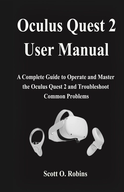 Oculus Quest 2 User Manual: A Complete Guide to Operate and Master the Oculus Quest 2 and Troubleshoot Common Problems (Paperback)