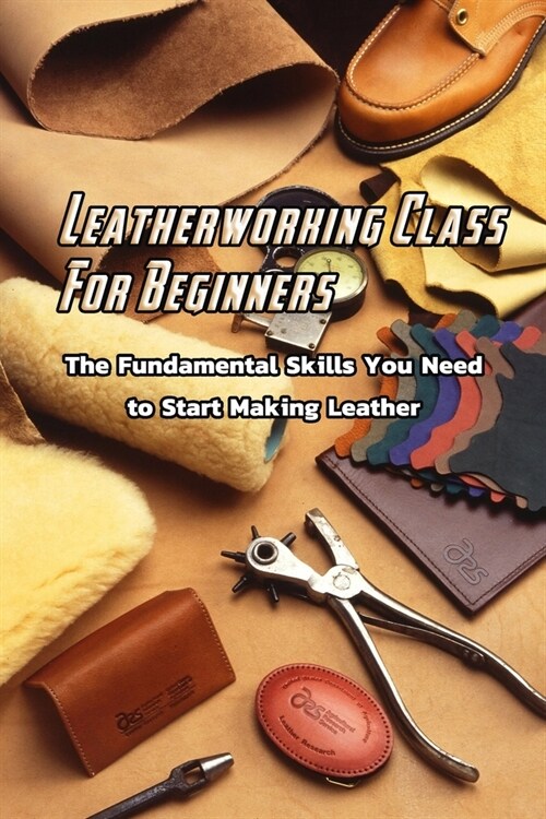 Leatherworking Class For Beginners: The Fundamental Skills You Need to Start Making Leather: Beginners Leatherworking (Paperback)