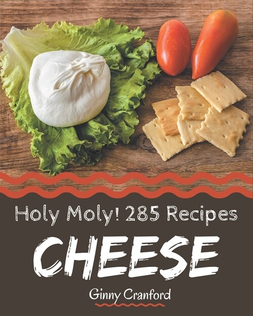 Holy Moly! 285 Cheese Recipes: The Cheese Cookbook for All Things Sweet and Wonderful! (Paperback)