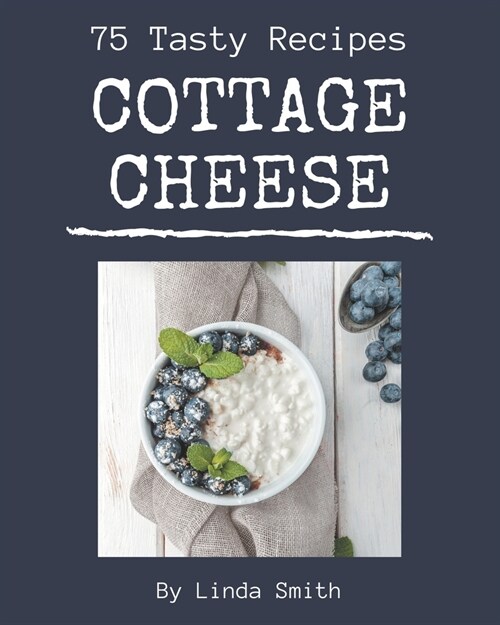 75 Tasty Cottage Cheese Recipes: A Cottage Cheese Cookbook for All Generation (Paperback)