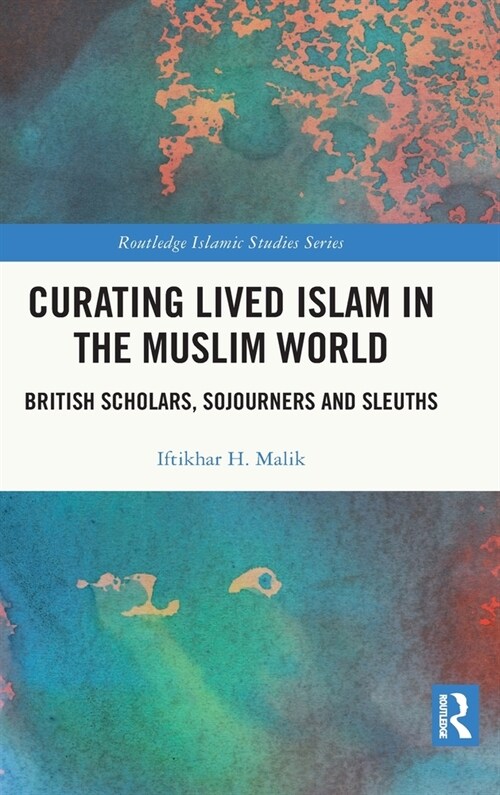 Curating Lived Islam in the Muslim World : British Scholars, Sojourners and Sleuths (Hardcover)