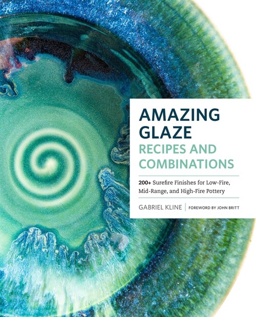 Amazing Glaze Recipes and Combinations: 200+ Surefire Finishes for Low-Fire, Mid-Range, and High-Fire Pottery (Hardcover)