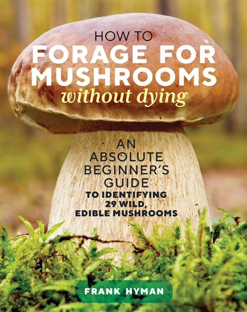 How to Forage for Mushrooms Without Dying: An Absolute Beginners Guide to Identifying 29 Wild, Edible Mushrooms (Paperback)