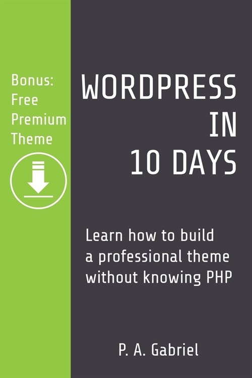 WordPress in 10 Days: Learn How to Build a Professional Theme Without Knowing PHP (Bonus: Free Premium Theme) (Paperback)