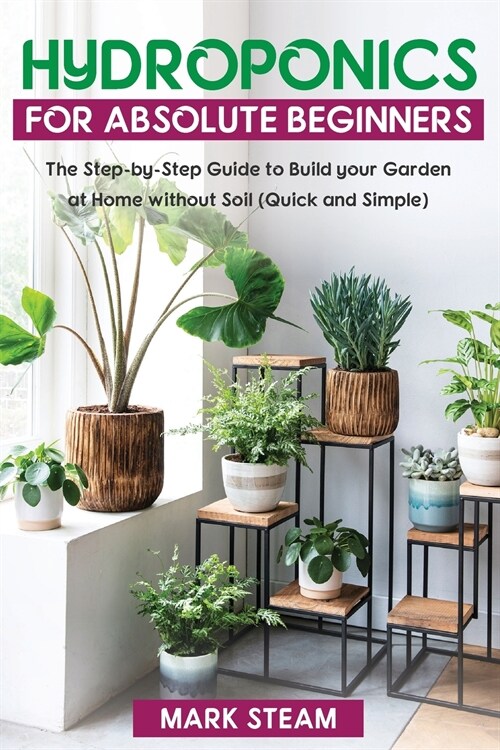 Hydroponics   For Absolute Beginners: The Step-by-Step Guide   to Build Your Garden at Home without Soil (Quick and Simple) (Paperback)