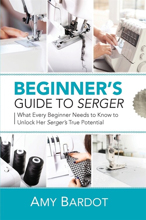 Beginners Guide to Serger: What Every Beginner Needs to Know to Unlock Her Sergers True Potential (Paperback)