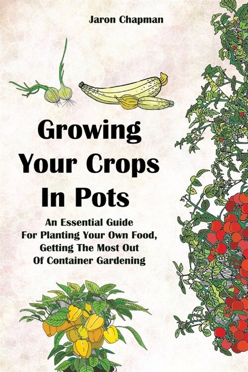 Growing Your Crops in Pots: An Essential guide for Planting Your Own Food, Getting The Most Out Of Container Gardening (Paperback)