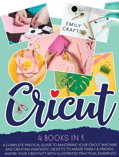 Cricut: 4 Books in 1: A Complete Pratical Guide to Mastering your Cricut Machine and Creating Fantastic Objects to Amaze Famil (Hardcover)