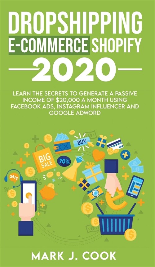 Dropshipping E-commerce Shopify 2020: Learn The Secrets To Generate A Passive Income of $20,000 A Month Using Facebook Ads, Instagram Influencer And G (Hardcover)