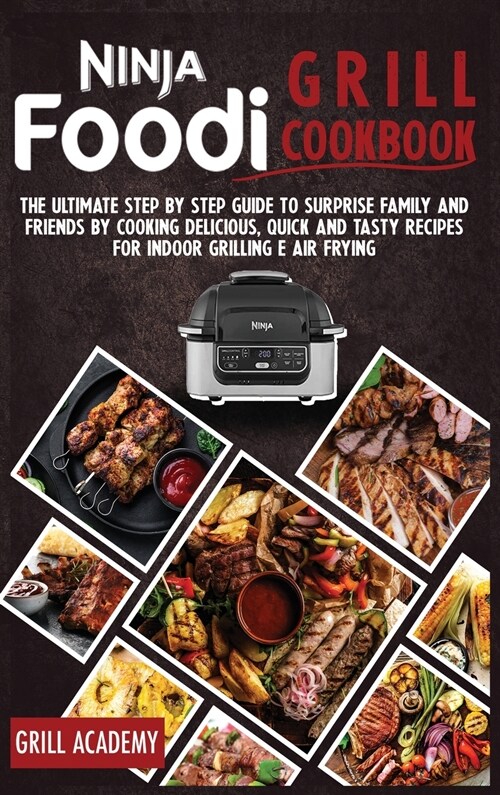 Ninja Foodi Grill Cookbook: The Ultimate Step by Step Guide to Surprise Family and Friends by Cooking Delicious, Quick and Tasty Recipes for Indoo (Hardcover)