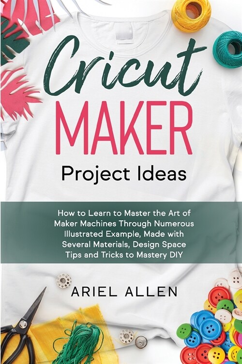 CRICUT MAKER Project Ideas: How to Learn to Master the Art of Maker Machines Through Numerous Illustrated Example, Made with Several Materials, De (Paperback)