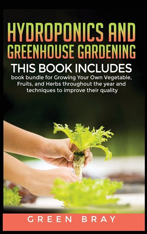 Hydroponics and Greenhouse Gardening: 3-in-1 book bundle for Growing Your Own Vegetable, Fruits, and Herbs throughout the year and techniques to impro (Hardcover)