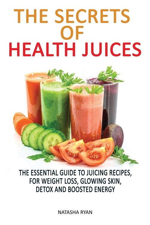 The Secrets of Health Juices: The Essential Guide to Juicing Recipes, for Weight Loss, Glowing Skin, Detox and Boosted Energy (Paperback)