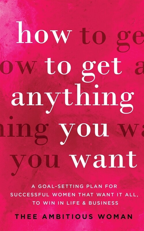 How to Get Anything You Want: A Goal-Setting Plan for Successful Women That Want It All, to Win in Life & Business: A Goal (Paperback)