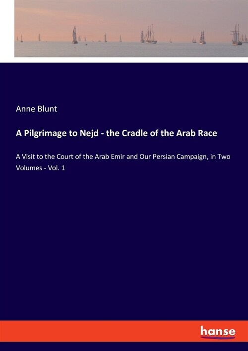 A Pilgrimage to Nejd - the Cradle of the Arab Race: A Visit to the Court of the Arab Emir and Our Persian Campaign, in Two Volumes - Vol. 1 (Paperback)