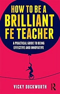 How to be a Brilliant FE Teacher : A Practical Guide to Being Effective and Innovative (Paperback)