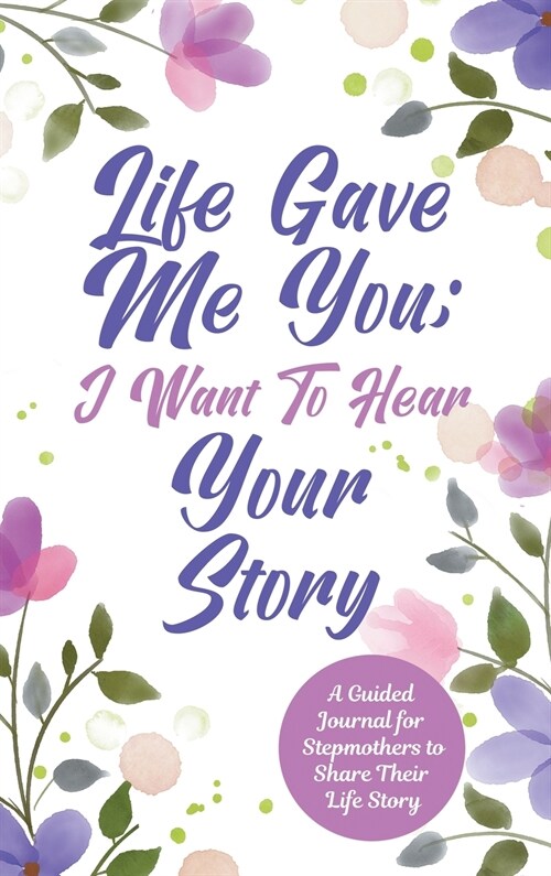 Life Gave Me You; I Want to Hear Your Story: A Guided Journal for Stepmothers to Share Their Life Story (Hardcover)