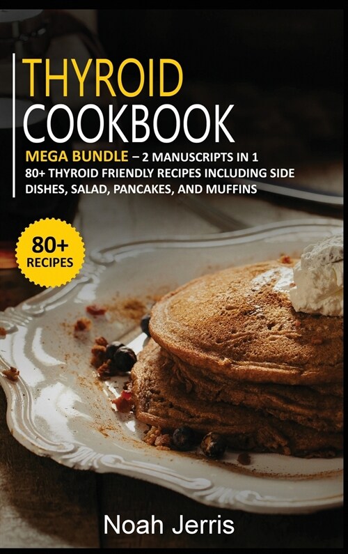 Thyroid Cookbook: MEGA BUNDLE - 2 Manuscripts in 1 - 80+ Thyroid - friendly recipes including side dishes, salad, pancakes, and muffins (Hardcover)