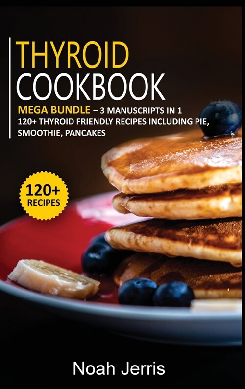 Thyroid Cookbook: MEGA BUNDLE - 3 Manuscripts in 1 - 120+ Thyroid - friendly recipes including pie, smoothie, pancakes (Hardcover)