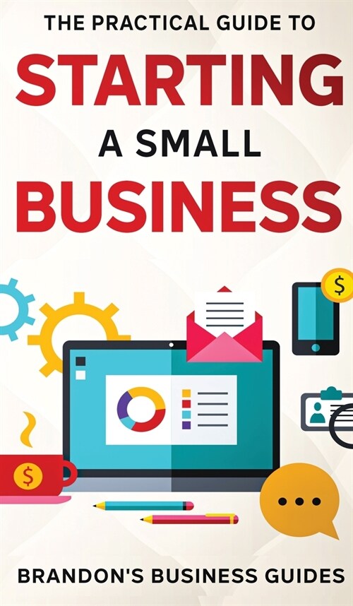 The Practical Guide To Starting A Small Business: Your All In One Blueprint To A Successful Online& Offline Business From Ideas, Plans& Ideal Customer (Hardcover)