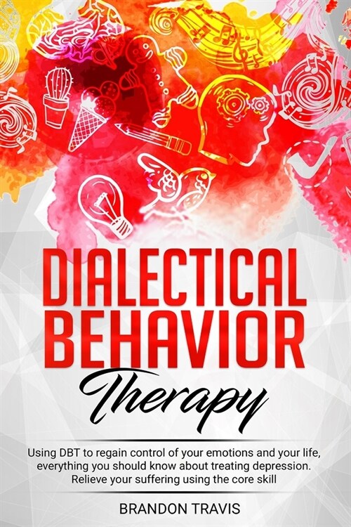 Dialectical Behavior Therapy: Using DBT to regain control of your emotions and your life, everything you should know about treating depression. Reli (Paperback)