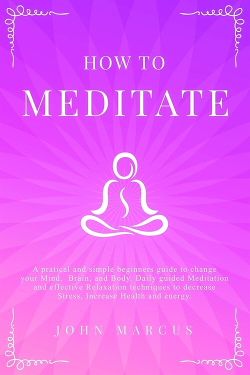 How to Meditate: A Pratical and Simple Beginners Guide to Change Your Mind, Brain, and Body. Daily Guided Meditation and Effective Rela (Paperback)