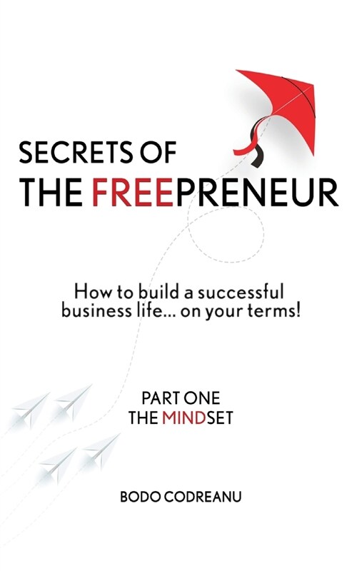 Secrets of THE FREEPRENEUR: How to build a successful life... on your terms! Part One: THe MINDSET (Paperback)