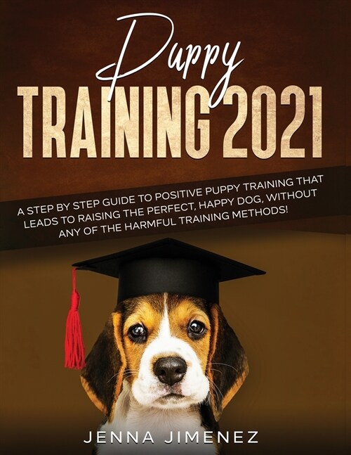 Puppy Training 2021: A Step By Step Guide to Positive Puppy Training That Leads to Raising the Perfect, Happy Dog, Without Any of the Harmf (Paperback)