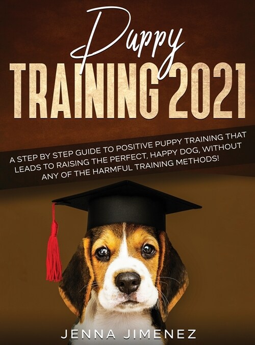 Puppy Training 2021: A Step By Step Guide to Positive Puppy Training That Leads to Raising the Perfect, Happy Dog, Without Any of the Harmf (Hardcover)