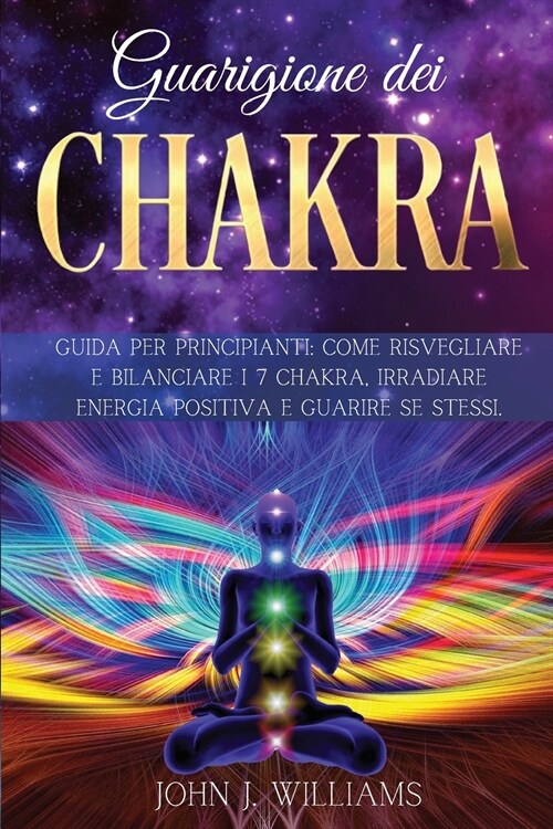 Guarigione Dei Chakra: Guida per Principianti: Come Risvegliare e Bilanciare i 7 Chakra, Irradiare Energia Positiva e Guarire Se Stessi. (Paperback)