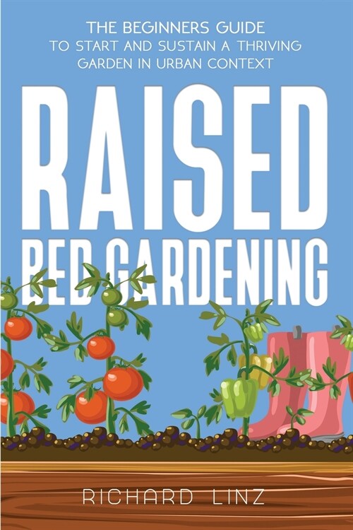 Raised Bed Gardening: The Beginners Guide To Start And Sustain A Thriving Garden In Urban Context (Paperback)