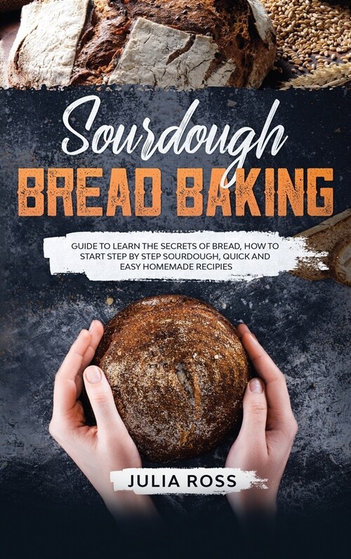 Sourdough Bread Baking: Guide To Learn The Secrets Of Bread, How To Start Step By Step Sourdough, Quick And Easy Recipes (Hardcover)