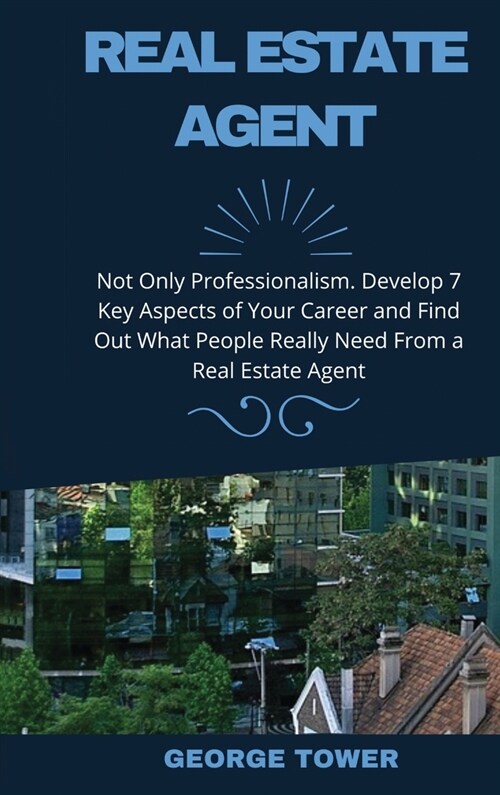 Real Estate Agent: Not Only Professionalism. Develop 7 Key Aspects of Your Career and Find Out What People Really Need From a Real Estate (Hardcover)