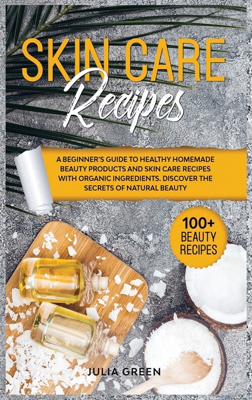 Skin Care Recipes: A Beginners Guide to Healthy Homemade Beauty Products and Skin Care Recipes with Organic Ingredients. Discover the Se (Hardcover)