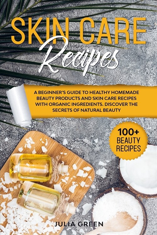 Skin Care Recipes: A Beginners Guide to Healthy Homemade Beauty Products and Skin Care Recipes with Organic Ingredients. Discover the Se (Paperback)