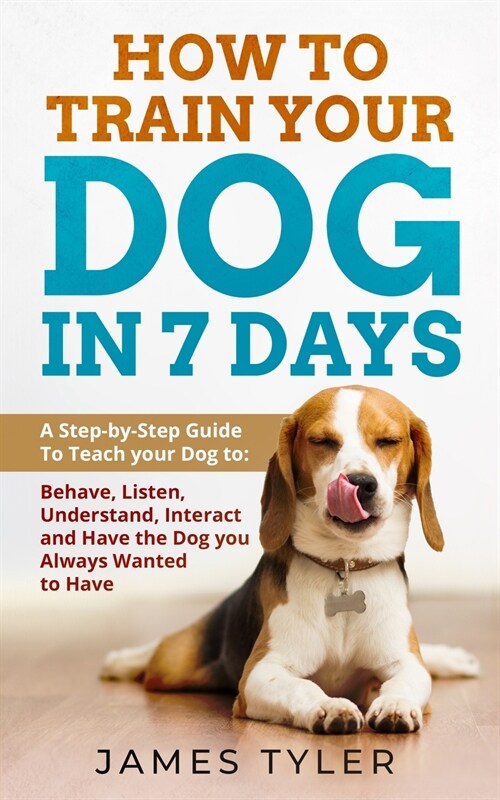 How to Train Your Dog in 7 Days: A Step-by-Step Guide to Teach your Dog to: Behave, Listen, Understand, Interact, and Have the Dog Youve Always Wante (Paperback)