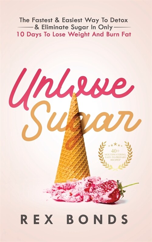 Unlove Sugar: The Fastest and Easiest Way To Detox and Eliminate Sugar In Only 10 Days To Lose Weight And Burn Fat (Hardcover)