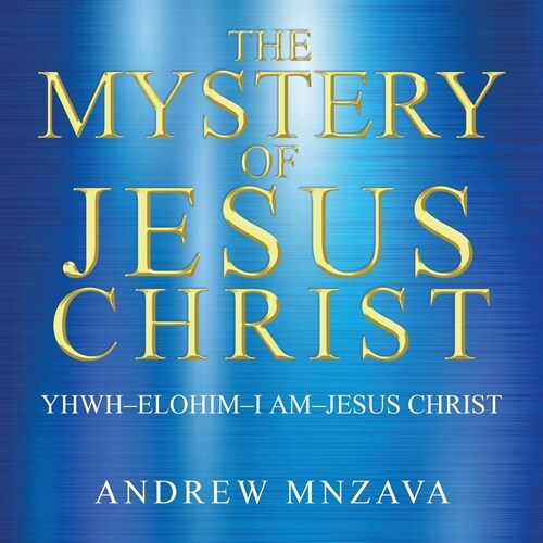 The Mystery of Jesus Christ: YHWH-Elohim-I Am-Jesus Christ (Paperback)