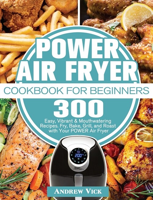 POWER AIR FRYER Cookbook for Beginners: 300 Easy, Vibrant & Mouthwatering Recipes. Fry, Bake, Grill, and Roast with Your POWER Air Fryer (Hardcover)